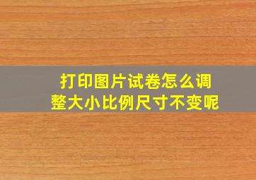 打印图片试卷怎么调整大小比例尺寸不变呢