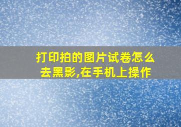 打印拍的图片试卷怎么去黑影,在手机上操作