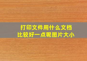 打印文件用什么文档比较好一点呢图片大小