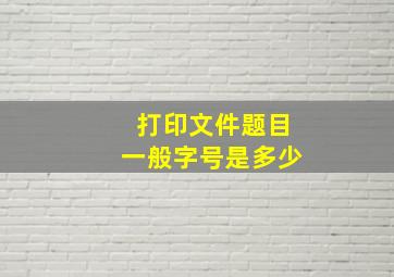 打印文件题目一般字号是多少