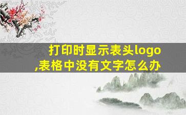 打印时显示表头logo,表格中没有文字怎么办