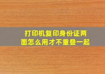 打印机复印身份证两面怎么用才不重叠一起