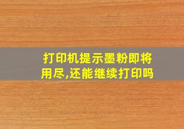 打印机提示墨粉即将用尽,还能继续打印吗