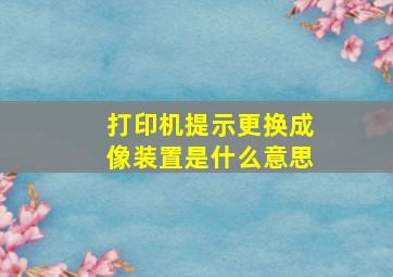 打印机提示更换成像装置是什么意思