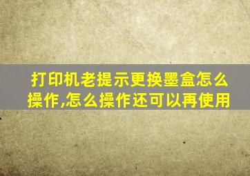 打印机老提示更换墨盒怎么操作,怎么操作还可以再使用