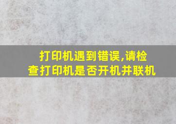 打印机遇到错误,请检查打印机是否开机并联机