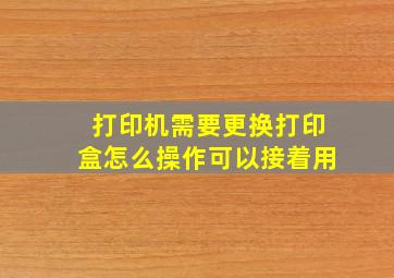 打印机需要更换打印盒怎么操作可以接着用