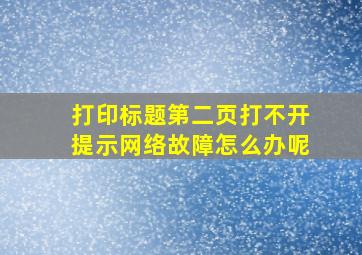 打印标题第二页打不开提示网络故障怎么办呢