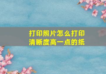 打印照片怎么打印清晰度高一点的纸