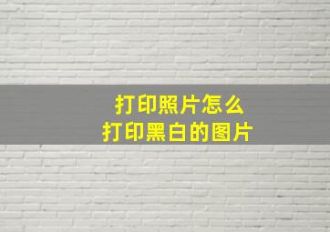 打印照片怎么打印黑白的图片