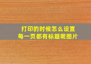 打印的时候怎么设置每一页都有标题呢图片