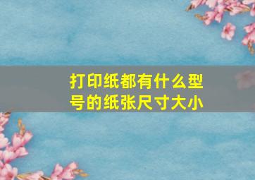 打印纸都有什么型号的纸张尺寸大小