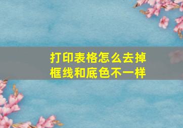 打印表格怎么去掉框线和底色不一样