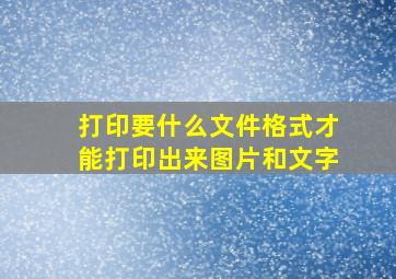 打印要什么文件格式才能打印出来图片和文字