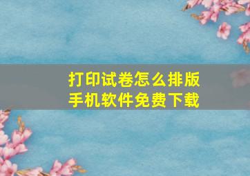 打印试卷怎么排版手机软件免费下载