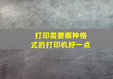 打印需要哪种格式的打印机好一点