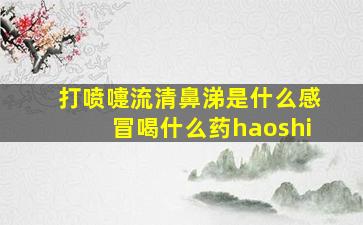 打喷嚏流清鼻涕是什么感冒喝什么药haoshi