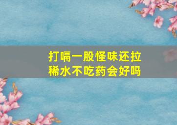 打嗝一股怪味还拉稀水不吃药会好吗