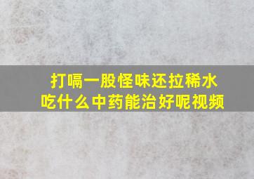 打嗝一股怪味还拉稀水吃什么中药能治好呢视频