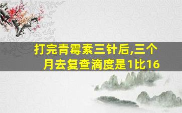 打完青霉素三针后,三个月去复查滴度是1比16