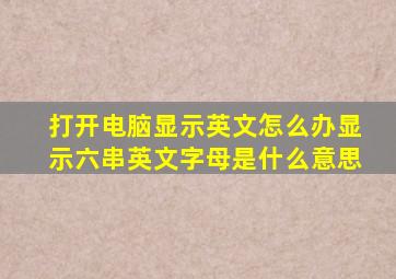 打开电脑显示英文怎么办显示六串英文字母是什么意思