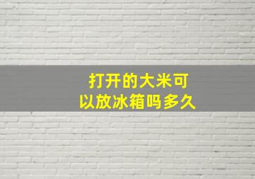 打开的大米可以放冰箱吗多久