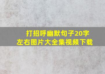 打招呼幽默句子20字左右图片大全集视频下载