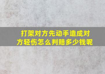 打架对方先动手造成对方轻伤怎么判赔多少钱呢