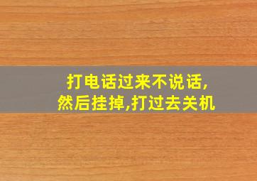 打电话过来不说话,然后挂掉,打过去关机