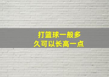 打篮球一般多久可以长高一点