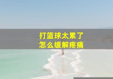 打篮球太累了怎么缓解疼痛