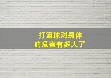 打篮球对身体的危害有多大了