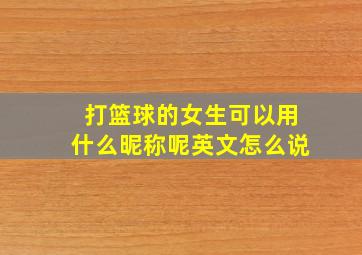 打篮球的女生可以用什么昵称呢英文怎么说