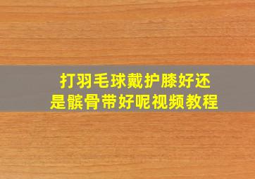 打羽毛球戴护膝好还是髌骨带好呢视频教程