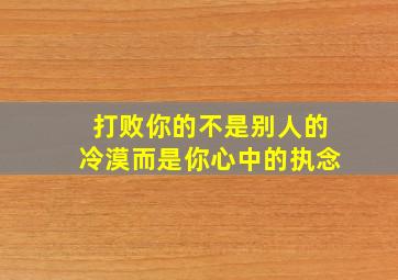 打败你的不是别人的冷漠而是你心中的执念