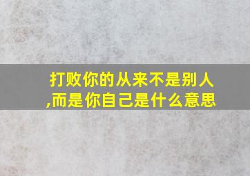 打败你的从来不是别人,而是你自己是什么意思