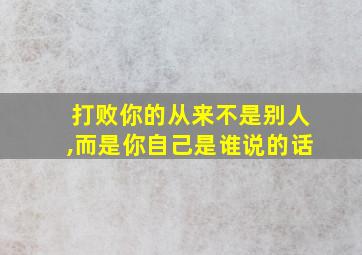 打败你的从来不是别人,而是你自己是谁说的话