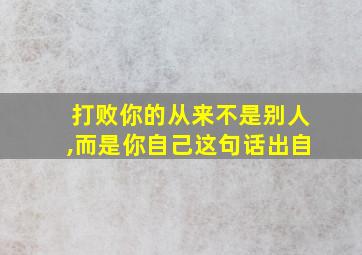 打败你的从来不是别人,而是你自己这句话出自