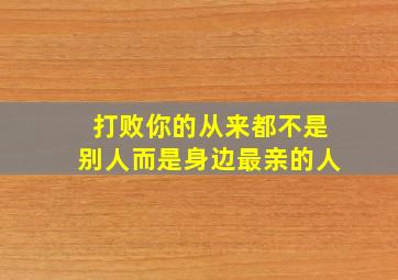 打败你的从来都不是别人而是身边最亲的人