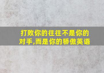 打败你的往往不是你的对手,而是你的骄傲英语