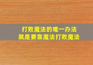 打败魔法的唯一办法就是要靠魔法打败魔法