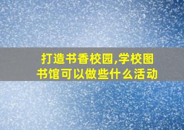 打造书香校园,学校图书馆可以做些什么活动