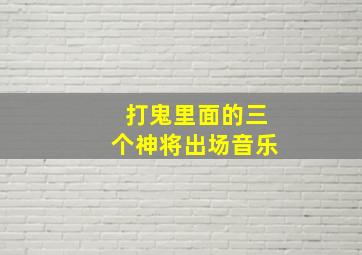 打鬼里面的三个神将出场音乐