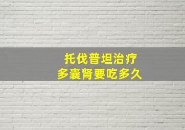 托伐普坦治疗多囊肾要吃多久