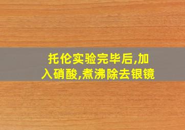 托伦实验完毕后,加入硝酸,煮沸除去银镜