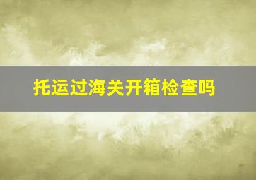 托运过海关开箱检查吗