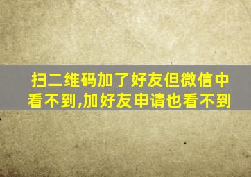 扫二维码加了好友但微信中看不到,加好友申请也看不到