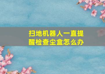 扫地机器人一直提醒检查尘盒怎么办