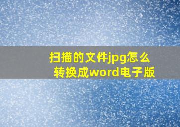 扫描的文件jpg怎么转换成word电子版