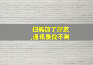 扫码加了好友,通讯录找不到